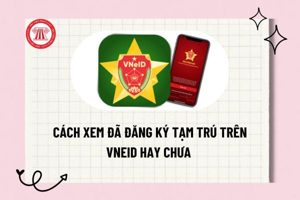 Cách xem đã đăng ký tạm trú trên VNeID hay chưa? Cách xem đã đăng ký tạm trú trên VNeID hay chưa?
